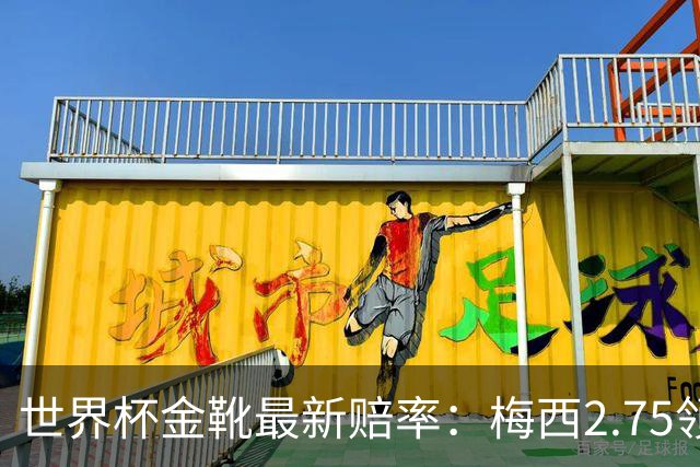 世界杯金靴最新赔率：梅西2.75领跑，姆巴佩第2登贝莱第3，C罗第7
