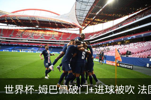 世界杯-姆巴佩破门+进球被吹 法国2中柱半场暂1-0瑞典