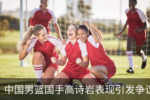 中国男篮国手高诗岩表现引发争议 球迷直言未见如此水准
