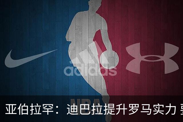 亚伯拉罕：迪巴拉提升罗马实力 要竞争意甲冠军