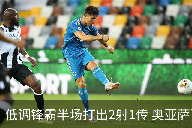 低调锋霸半场打出2射1传 奥亚萨瓦尔西班牙锋线新答案