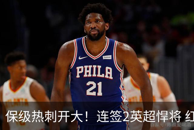保级热刺开大！连签2英超悍将 红军队副+樱桃定海神针