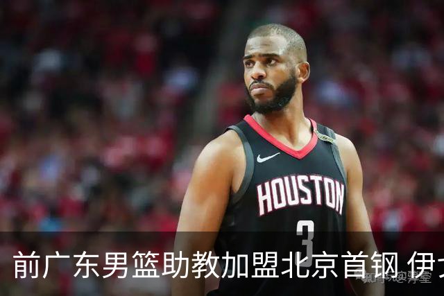 前广东男篮助教加盟北京首钢 伊戈尔将辅佐李楠