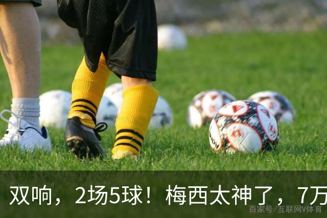 双响，2场5球！梅西太神了，7万人膜拜，阿根廷争冠却迎来坏消息
