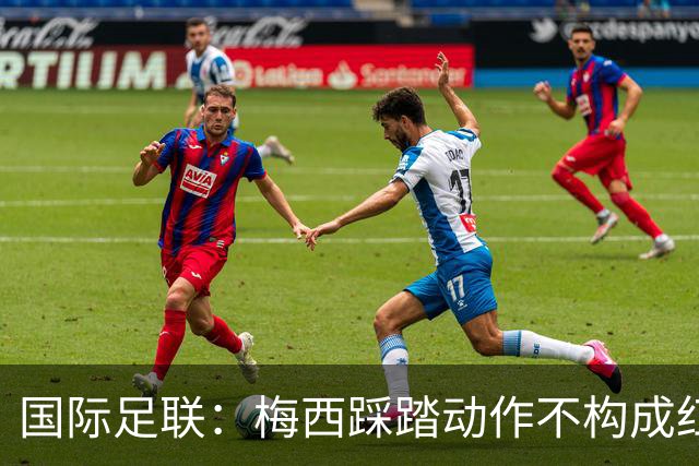 国际足联：梅西踩踏动作不构成红牌 主裁判罚完全正确