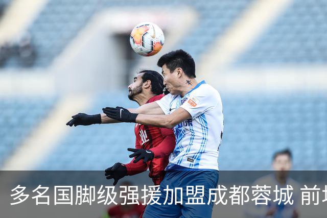 多名国脚级强援加盟成都蓉城 前场还有进人空间