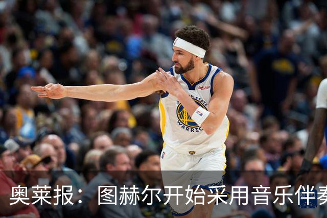 奥莱报：图赫尔开始采用音乐伴奏训练，为球队营造气氛并激发斗志