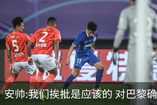 安帅:我们挨批是应该的 对巴黎确实踢得糟糕