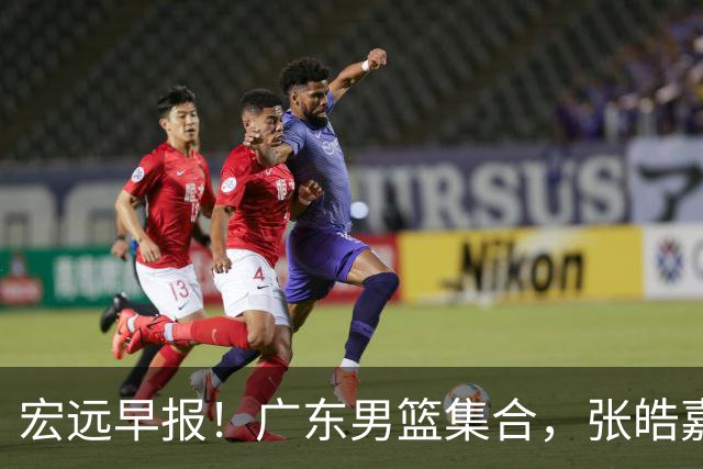 宏远早报！广东男篮集合，张皓嘉归队，徐杰美国特训，胡明轩杜润旺养伤，主教练未见身影！