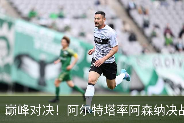 巅峰对决！阿尔特塔率阿森纳决战巴黎圣日耳曼，争夺欧冠荣耀