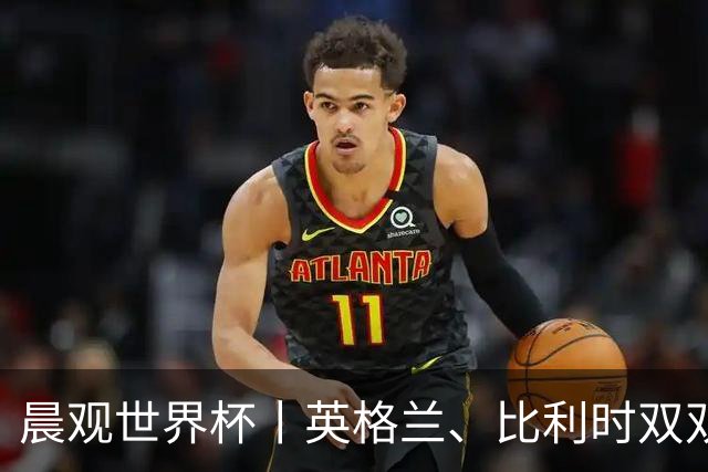 晨观世界杯丨英格兰、比利时双双绝境逆转晋级16强