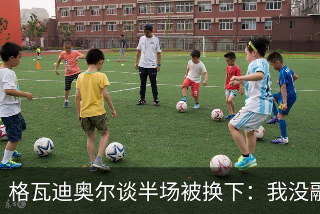 格瓦迪奥尔谈半场被换下：我没融入比赛节奏，这不是一场好比赛