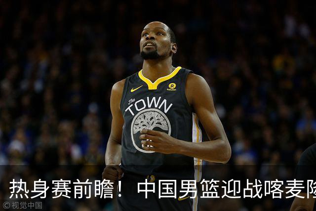 热身赛前瞻！中国男篮迎战喀麦隆，传来3大喜讯1条隐患，郭士强迎强援