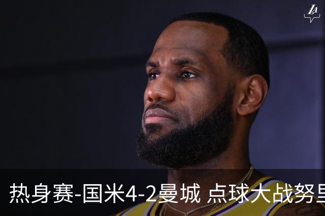热身赛-国米4-2曼城 点球大战努里胡桑诺夫尼科罚失