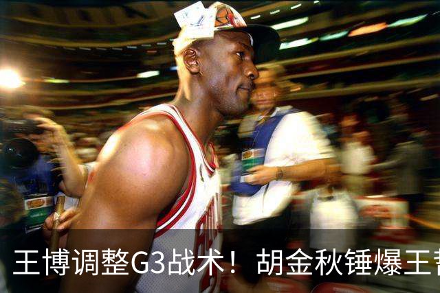 王博调整G3战术！胡金秋锤爆王哲林 布朗继续无限开火 孙铭徽被调整