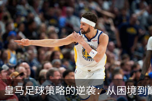 皇马足球策略的逆袭：从困境到巅峰的转变
