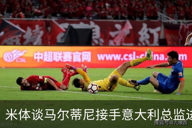 米体谈马尔蒂尼接手意大利总监进度：最晚明晚，一切就将揭晓