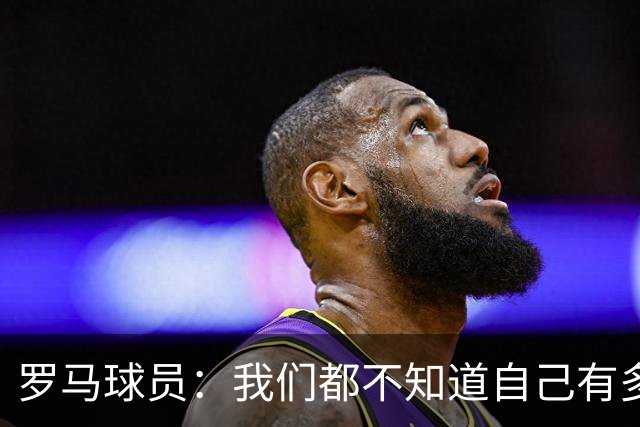 罗马球员：我们都不知道自己有多强 夺冠当之无愧