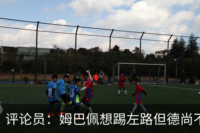 评论员：姆巴佩想踢左路但德尚不愿意 我感觉他和登贝莱无法兼容