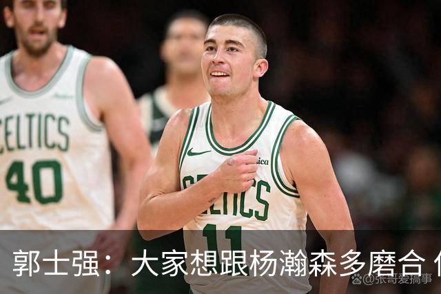 郭士强：大家想跟杨瀚森多磨合 他每场比赛都是对手重点要防的人