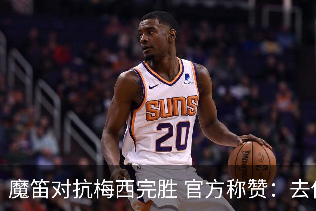 魔笛对抗梅西完胜 官方称赞：去他的37岁