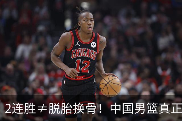 2连胜≠脱胎换骨！中国男篮真正收获不是杨瀚森！而是在背后隐藏的大坑