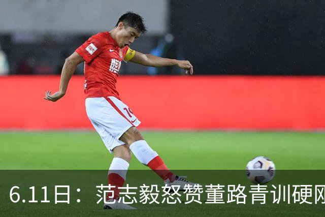 6.11日：范志毅怒赞董路青训硬刚全网质疑，中国足球圈的真话终于有人敢拍桌说了