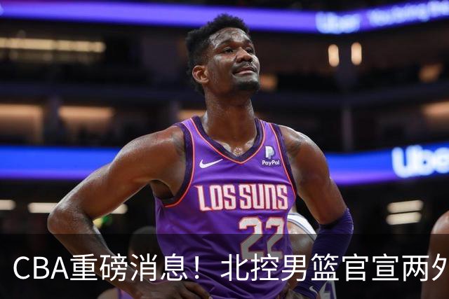 CBA重磅消息！北控男篮官宣两外援，山西男篮引进欧洲顶级内线，石奎条款出炉，王少杰参加村BA