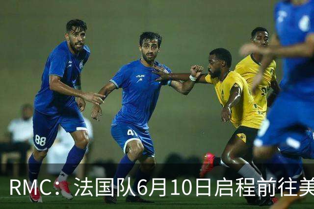 RMC：法国队6月10日启程前往美国，在应对高温方面做了细致安排